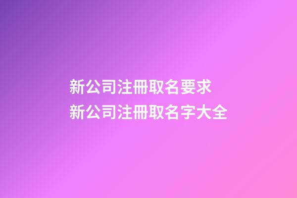 新公司注冊取名要求 新公司注冊取名字大全-第1張-公司起名-玄機派